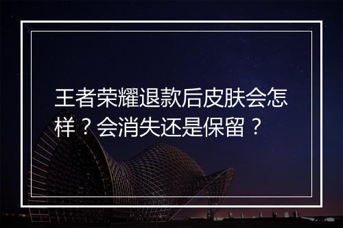 王者荣耀退款后皮肤会怎样?会消失还是保留?