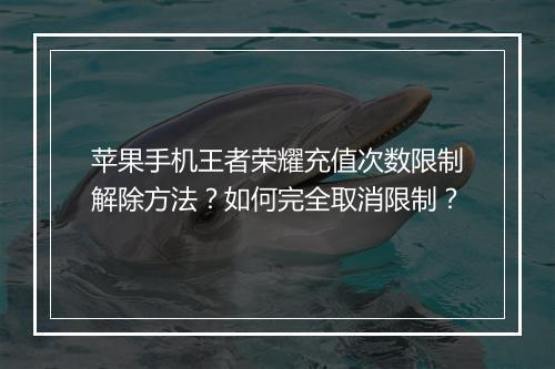 苹果手机王者荣耀充值次数限制解除方法?如何完全取消限制?