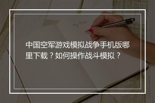 中国空军游戏模拟战争手机版哪里下载?如何操作战斗模拟?