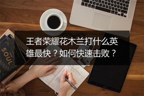 王者荣耀花木兰打什么英雄最快?如何快速击败?