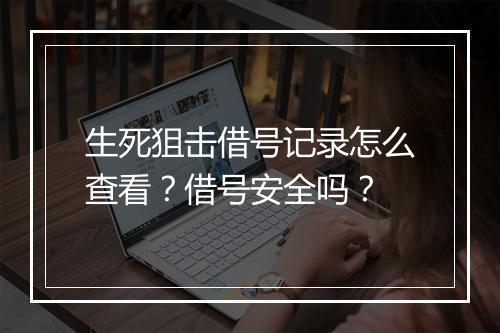 生死狙击借号记录怎么查看？借号安全吗？