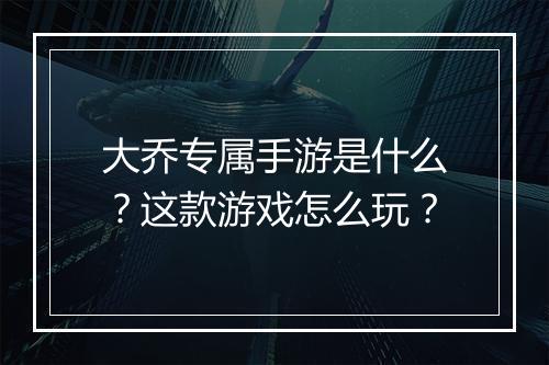 大乔专属手游是什么?这款游戏怎么玩?