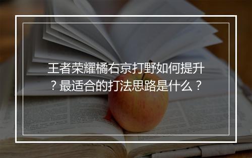王者荣耀橘右京打野如何提升?最适合的打法思路是什么?