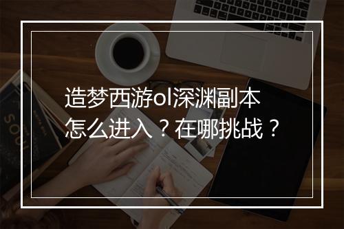 造梦西游ol深渊副本怎么进入?在哪挑战?