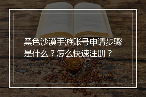 黑色沙漠手游账号申请步骤是什么？怎么快速注册？
