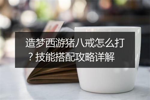 造梦西游猪八戒怎么打?技能搭配攻略详解