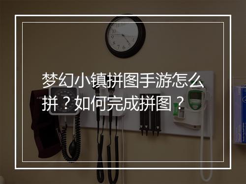 梦幻小镇拼图手游怎么拼?如何完成拼图?