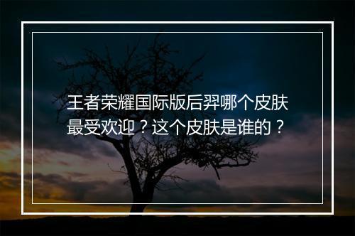 王者荣耀国际版后羿哪个皮肤最受欢迎?这个皮肤是谁的?