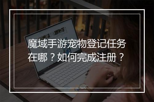 魔域手游宠物登记任务在哪？如何完成注册？