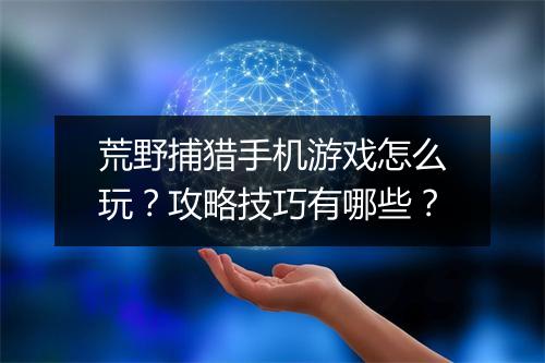 荒野捕猎手机游戏怎么玩?攻略技巧有哪些?