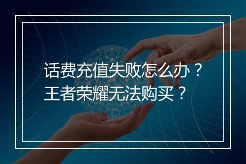 话费充值失败怎么办？王者荣耀无法购买？