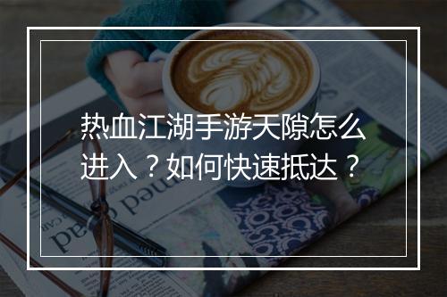 热血江湖手游天隙怎么进入?如何快速抵达?