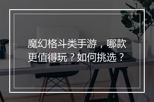 魔幻格斗类手游,哪款更值得玩?如何挑选?