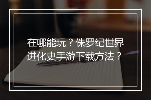 在哪能玩?侏罗纪世界进化史手游下载方法?