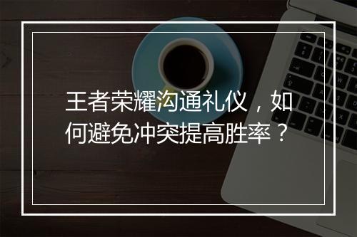王者荣耀沟通礼仪,如何避免冲突提高胜率?