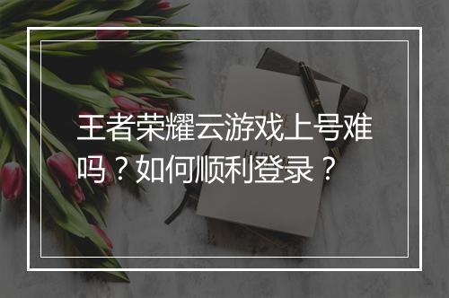 王者荣耀云游戏上号难吗?如何顺利登录?