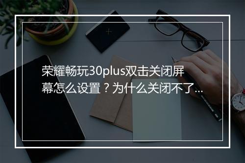 荣耀畅玩30plus双击关闭屏幕怎么设置?为什么关闭不了?