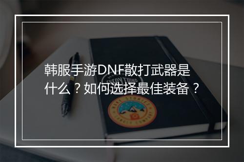 韩服手游DNF散打武器是什么？如何选择最佳装备？