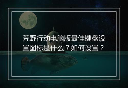 荒野行动电脑版最佳键盘设置图标是什么?如何设置?