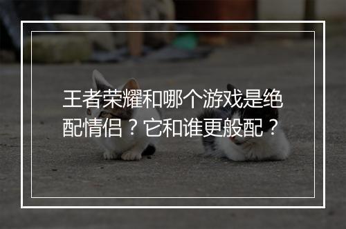 王者荣耀和哪个游戏是绝配情侣?它和谁更般配?