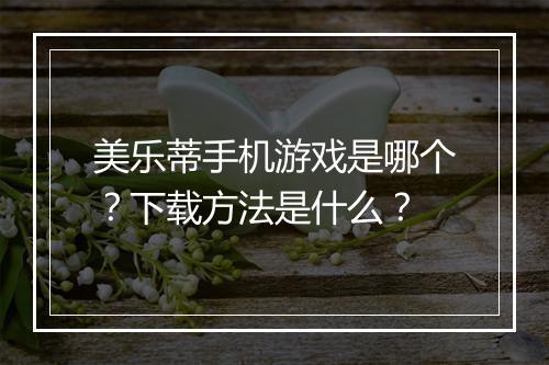 美乐蒂手机游戏是哪个?下载方法是什么?
