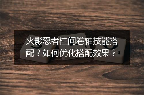 火影忍者柱间卷轴技能搭配?如何优化搭配效果?