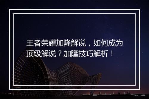 王者荣耀加隆解说,如何成为顶级解说?加隆技巧解析!