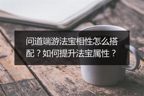问道端游法宝相性怎么搭配?如何提升法宝属性?