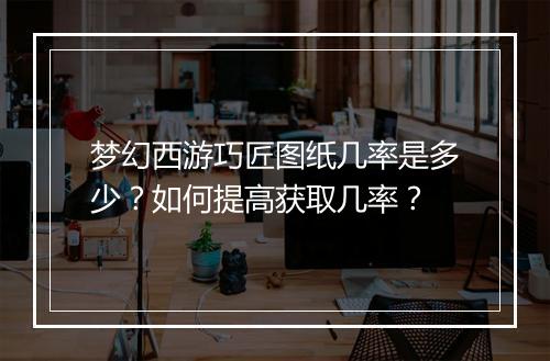 梦幻西游巧匠图纸几率是多少?如何提高获取几率?