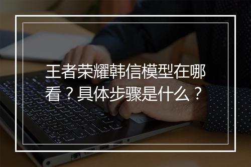 王者荣耀韩信模型在哪看?具体步骤是什么?