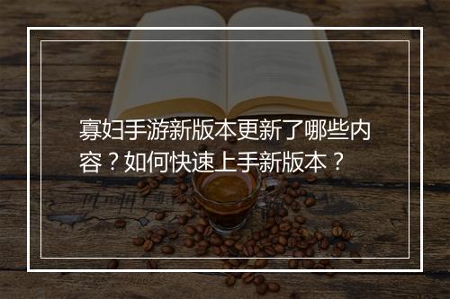 寡妇手游新版本更新了哪些内容?如何快速上手新版本?