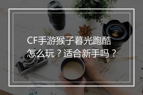 CF手游猴子暮光跑酷怎么玩?适合新手吗?