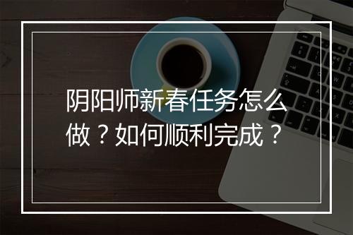 阴阳师新春任务怎么做？如何顺利完成？