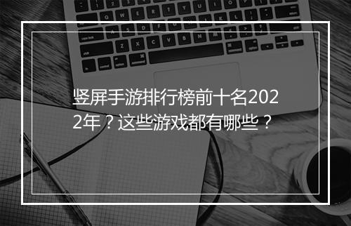 竖屏手游排行榜前十名2022年？这些游戏都有哪些？