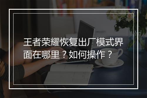 王者荣耀恢复出厂模式界面在哪里?如何操作?