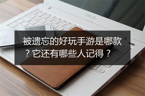 被遗忘的好玩手游是哪款?它还有哪些人记得?