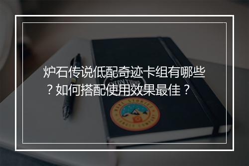 炉石传说低配奇迹卡组有哪些?如何搭配使用效果最佳?