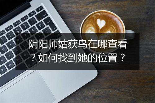 阴阳师姑获鸟在哪查看?如何找到她的位置?