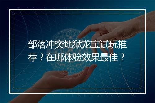 部落冲突地狱龙宝试玩推荐？在哪体验效果最佳？