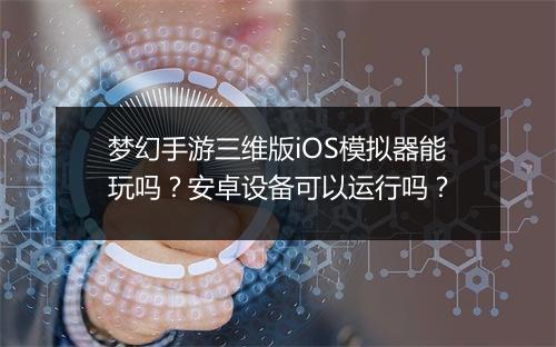 梦幻手游三维版iOS模拟器能玩吗?安卓设备可以运行吗?