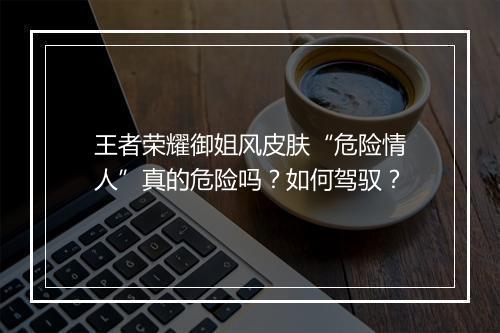 王者荣耀御姐风皮肤“危险情人”真的危险吗?如何驾驭?