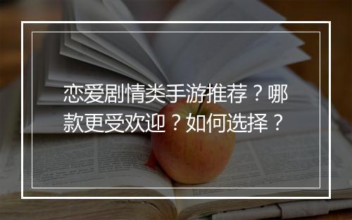 恋爱剧情类手游推荐?哪款更受欢迎?如何选择?