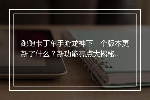 跑跑卡丁车手游龙神下一个版本更新了什么?新功能亮点大揭秘!