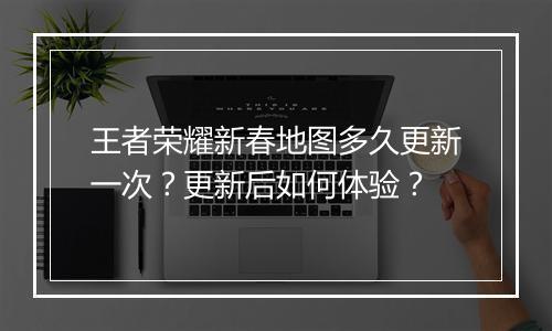 王者荣耀新春地图多久更新一次?更新后如何体验?