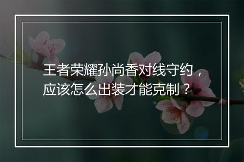 王者荣耀孙尚香对线守约,应该怎么出装才能克制?