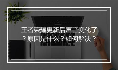 王者荣耀更新后声音变化了？原因是什么？如何解决？