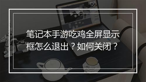 笔记本手游吃鸡全屏显示框怎么退出？如何关闭？