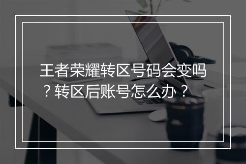 王者荣耀转区号码会变吗?转区后账号怎么办?