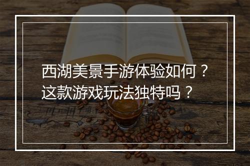西湖美景手游体验如何?这款游戏玩法独特吗?