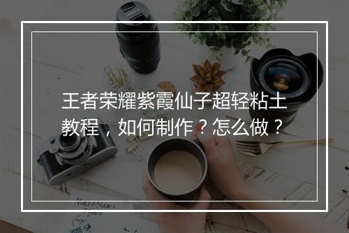 王者荣耀紫霞仙子超轻粘土教程,如何制作?怎么做?